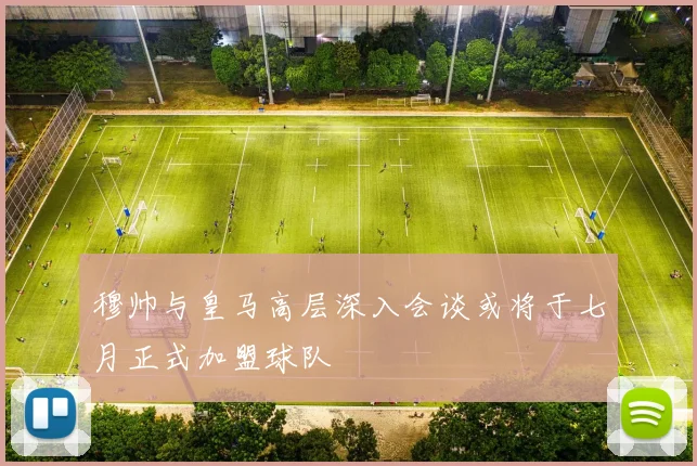 穆帅与皇马高层深入会谈或将于七月正式加盟球队