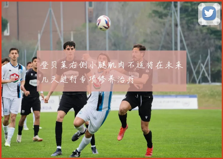 登贝莱右侧小腿肌肉不适将在未来几天进行专项修养治疗