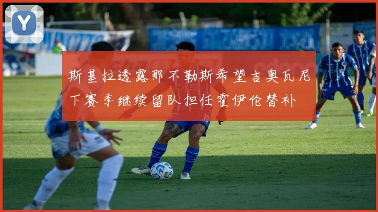 斯基拉透露那不勒斯希望吉奥瓦尼下赛季继续留队担任霍伊伦替补