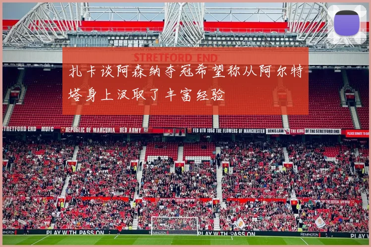 扎卡谈阿森纳夺冠希望称从阿尔特塔身上汲取了丰富经验