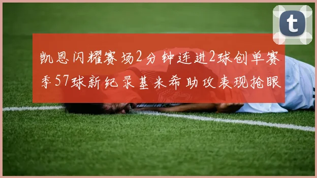 凯恩闪耀赛场2分钟连进2球创单赛季57球新纪录基米希助攻表现抢眼