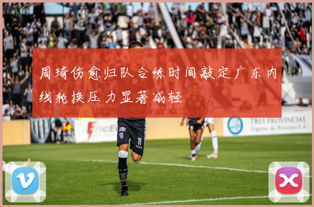 周琦伤愈归队合练时间敲定广东内线轮换压力显著减轻