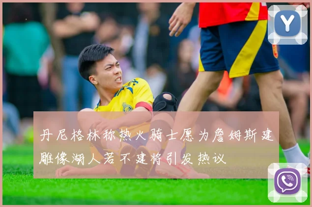 丹尼格林称热火骑士愿为詹姆斯建雕像湖人若不建将引发热议