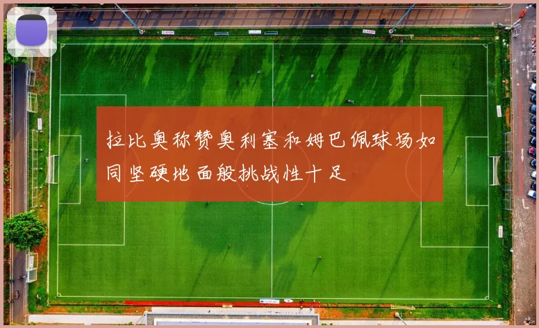 拉比奥称赞奥利塞和姆巴佩球场如同坚硬地面般挑战性十足