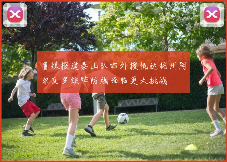鲁媒报道泰山队四外援抵达杭州阿尔瓦罗缺阵防线面临更大挑战