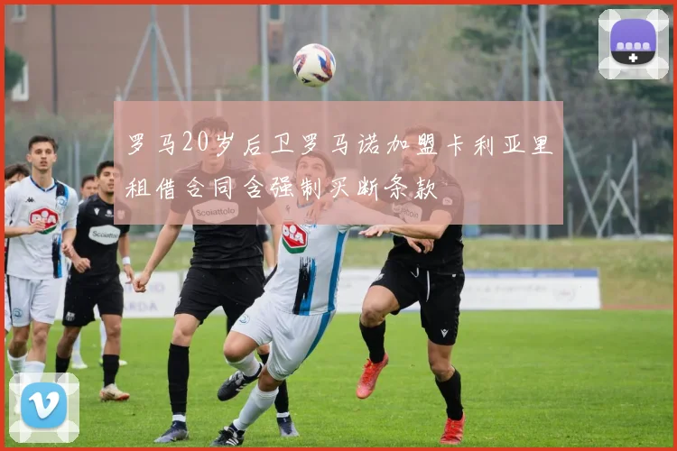 罗马20岁后卫罗马诺加盟卡利亚里租借合同含强制买断条款