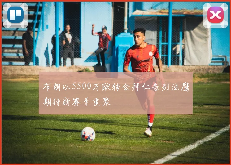 布朗以5500万欧转会拜仁告别法鹰期待新赛季重聚