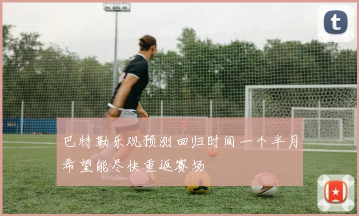 巴特勒乐观预测回归时间一个半月希望能尽快重返赛场