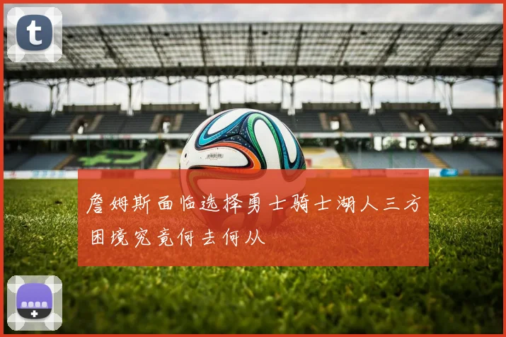 詹姆斯面临选择勇士骑士湖人三方困境究竟何去何从