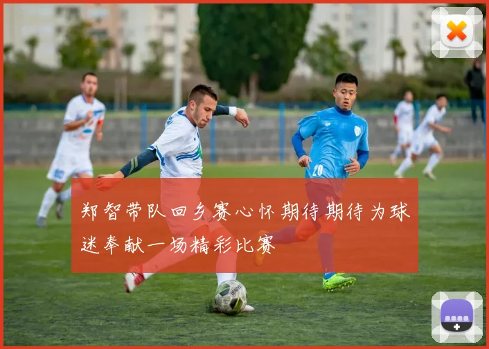 郑智带队回乡赛心怀期待期待为球迷奉献一场精彩比赛