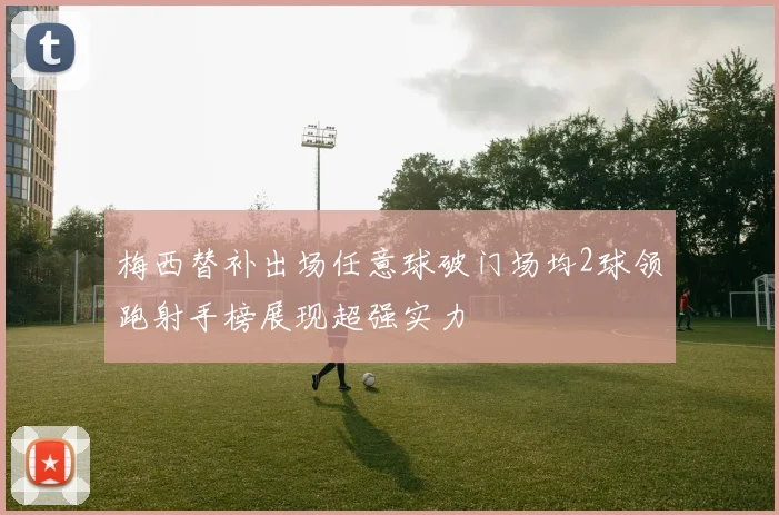 梅西替补出场任意球破门场均2球领跑射手榜展现超强实力