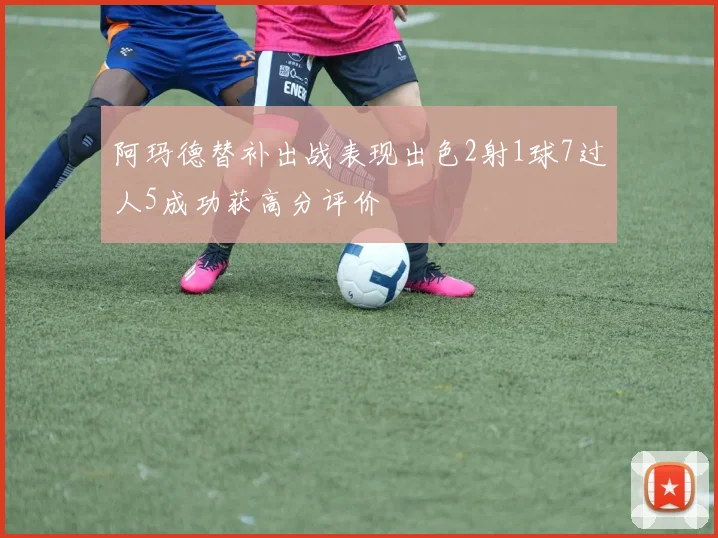 阿玛德替补出战表现出色2射1球7过人5成功获高分评价