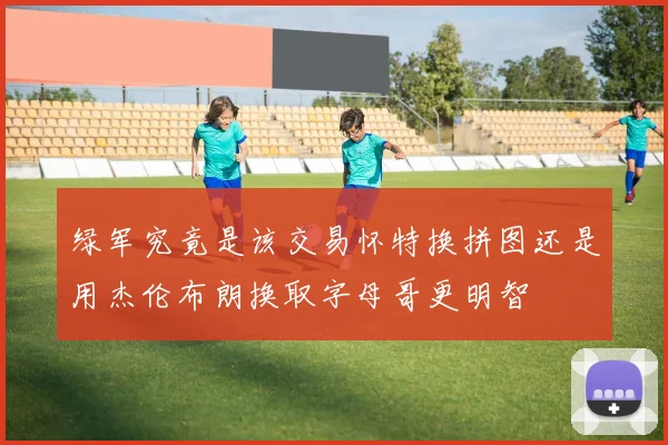 绿军究竟是该交易怀特换拼图还是用杰伦布朗换取字母哥更明智
