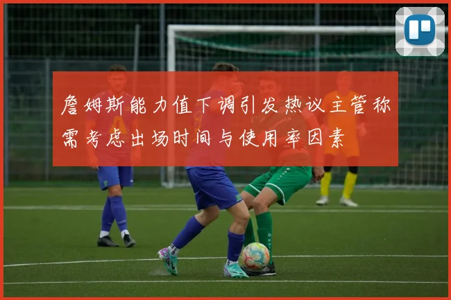 詹姆斯能力值下调引发热议主管称需考虑出场时间与使用率因素