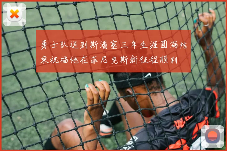 勇士队送别斯潘塞三年生涯圆满结束祝福他在菲尼克斯新征程顺利