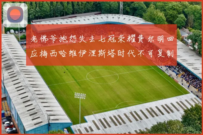 老佛爷抱怨失去七冠荣耀费尔明回应梅西哈维伊涅斯塔时代不可复制