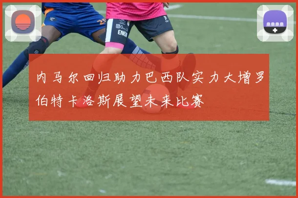内马尔回归助力巴西队实力大增罗伯特卡洛斯展望未来比赛