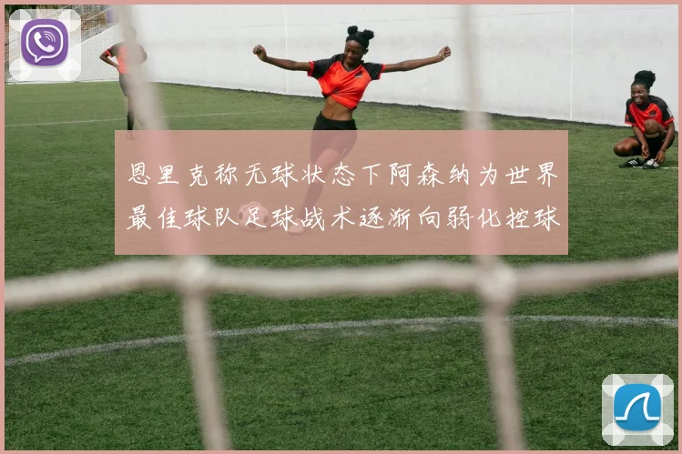 恩里克称无球状态下阿森纳为世界最佳球队足球战术逐渐向弱化控球转型