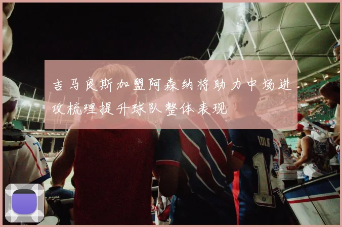 吉马良斯加盟阿森纳将助力中场进攻梳理提升球队整体表现
