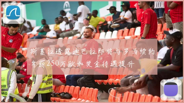 斯基拉透露迪巴拉即将与罗马续约年薪250万欧加奖金待遇提升