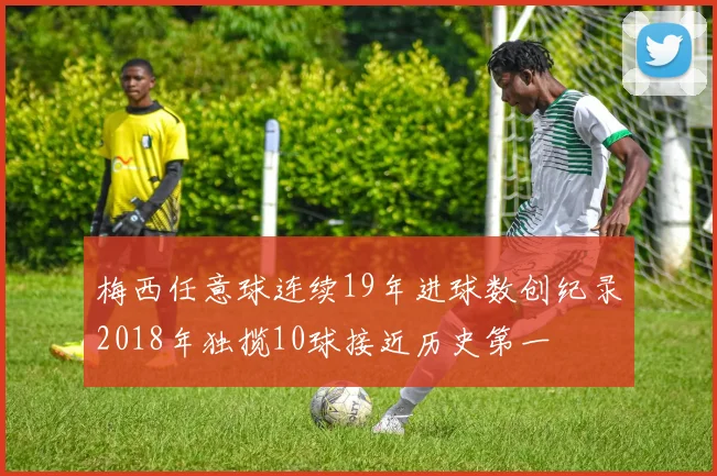 梅西任意球连续19年进球数创纪录2018年独揽10球接近历史第一